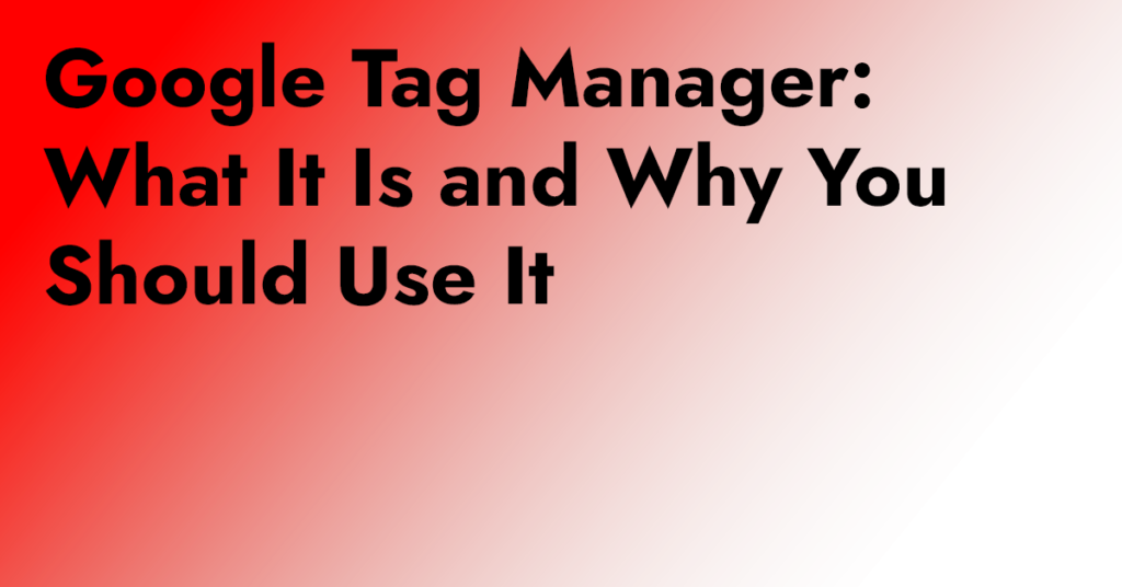 Google Tag Manager: What it is and why you should use it